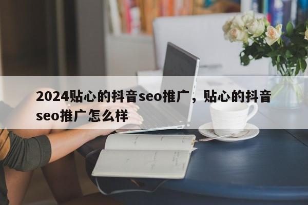 2024贴心的抖音seo推广，贴心的抖音seo推广怎么样