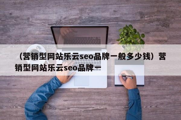 （营销型网站乐云seo品牌一般多少钱）营销型网站乐云seo品牌一