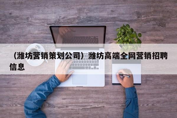 （潍坊营销策划公司）潍坊高端全网营销招聘信息