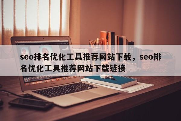 seo排名优化工具推荐网站下载，seo排名优化工具推荐网站下载链接