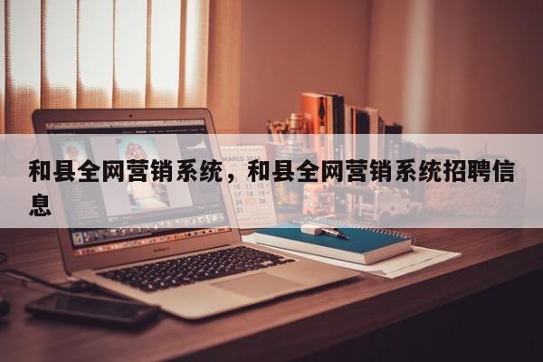 和县全网营销系统，和县全网营销系统招聘信息