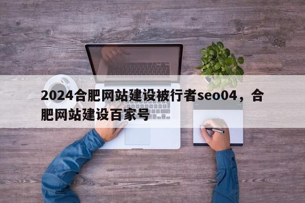 2024合肥网站建设被行者seo04，合肥网站建设百家号