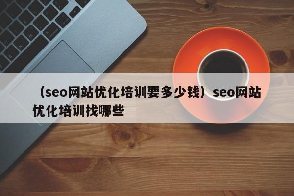 （seo网站优化培训要多少钱）seo网站优化培训找哪些