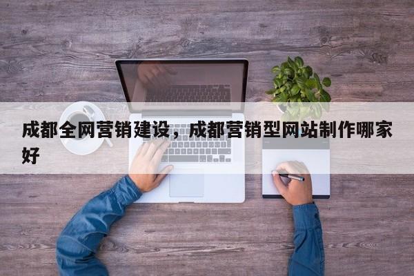 成都全网营销建设，成都营销型网站制作哪家好