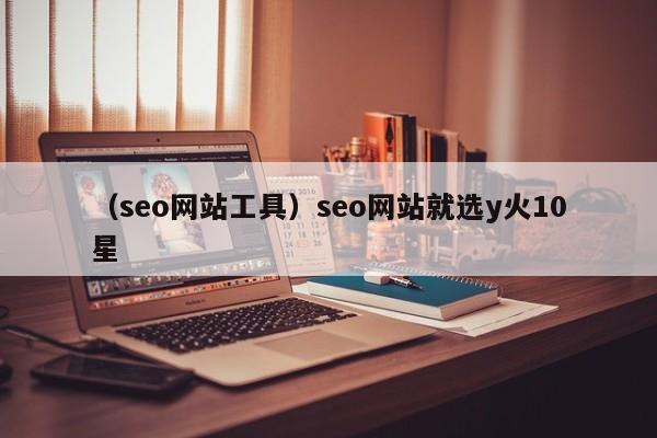 （seo网站工具）seo网站就选y火10星