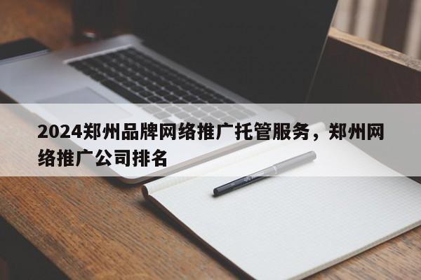 2024郑州品牌网络推广托管服务，郑州网络推广公司排名