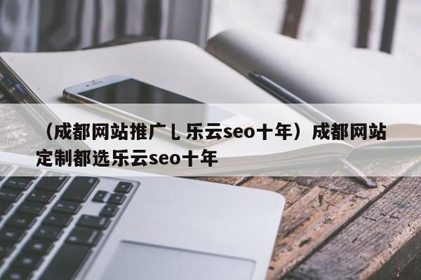 （成都网站推广乚乐云seo十年）成都网站定制都选乐云seo十年