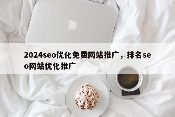 2024seo优化免费网站推广，排名seo网站优化推广