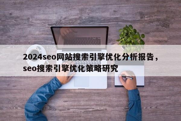 2024seo网站搜索引擎优化分析报告，seo搜索引擎优化策略研究