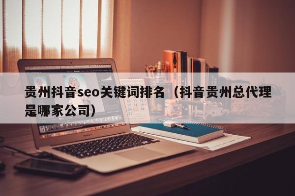 贵州抖音seo关键词排名（抖音贵州总代理是哪家公司）