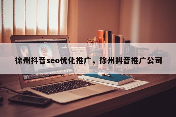 徐州抖音seo优化推广，徐州抖音推广公司