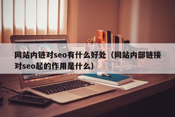 网站内链对seo有什么好处（网站内部链接对seo起的作用是什么）