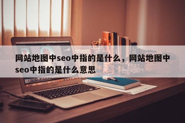 网站地图中seo中指的是什么，网站地图中seo中指的是什么意思