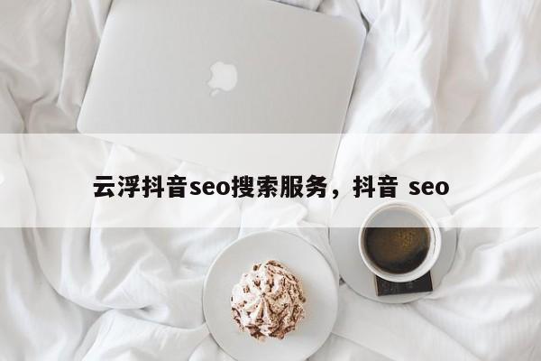 云浮抖音seo搜索服务，抖音 seo