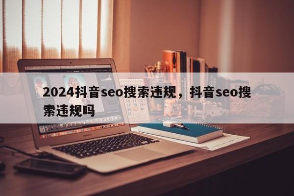 2024抖音seo搜索违规，抖音seo搜索违规吗