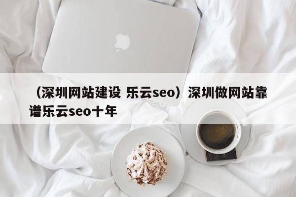 （深圳网站建设 乐云seo）深圳做网站靠谱乐云seo十年