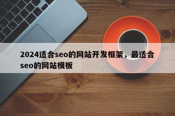 2024适合seo的网站开发框架，最适合seo的网站模板