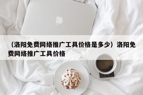 （洛阳免费网络推广工具价格是多少）洛阳免费网络推广工具价格