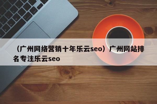 （广州网络营销十年乐云seo）广州网站排名专注乐云seo