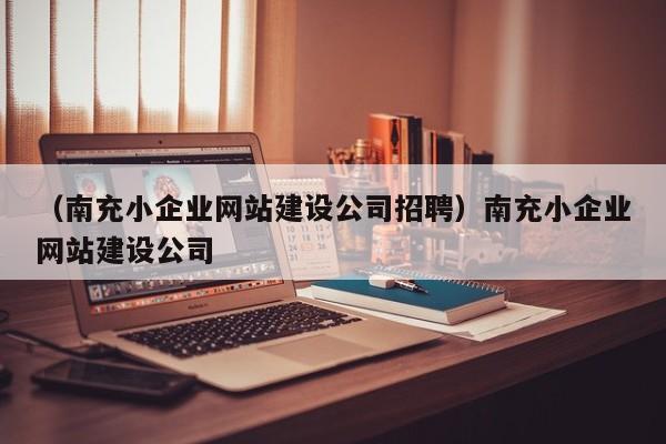 （南充小企业网站建设公司招聘）南充小企业网站建设公司