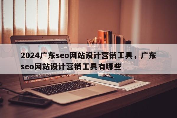 2024广东seo网站设计营销工具，广东seo网站设计营销工具有哪些