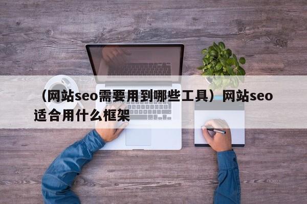 （网站seo需要用到哪些工具）网站seo适合用什么框架