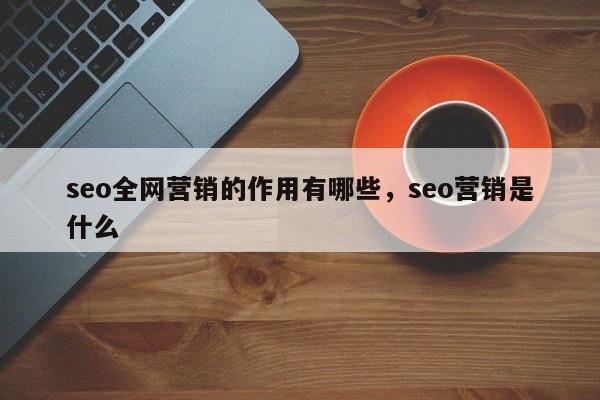 seo全网营销的作用有哪些，seo营销是什么