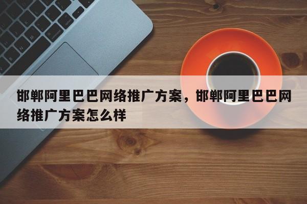 邯郸阿里巴巴网络推广方案，邯郸阿里巴巴网络推广方案怎么样