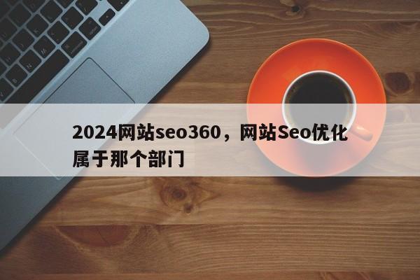 2024网站seo360，网站Seo优化属于那个部门