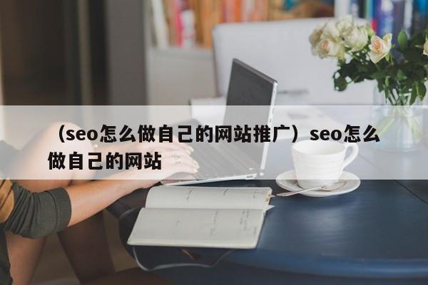 （seo怎么做自己的网站推广）seo怎么做自己的网站