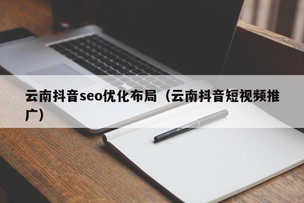 云南抖音seo优化布局（云南抖音短视频推广）