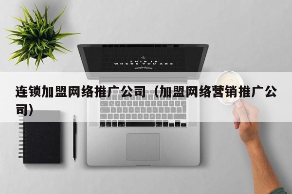 连锁加盟网络推广公司（加盟网络营销推广公司）