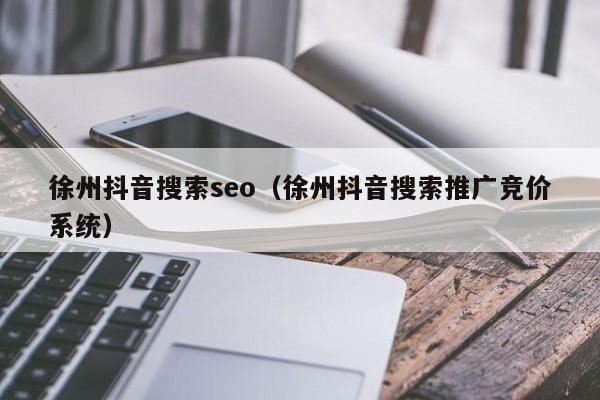 徐州抖音搜索seo（徐州抖音搜索推广竞价系统）