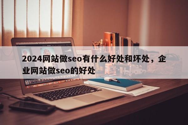 2024网站做seo有什么好处和坏处，企业网站做seo的好处