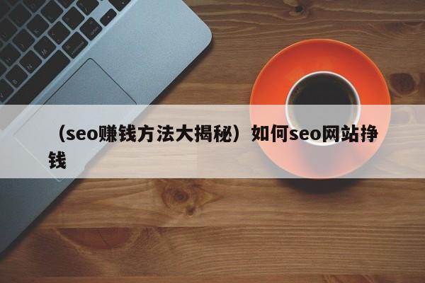 （seo赚钱方法大揭秘）如何seo网站挣钱