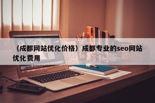 （成都网站优化价格）成都专业的seo网站优化费用