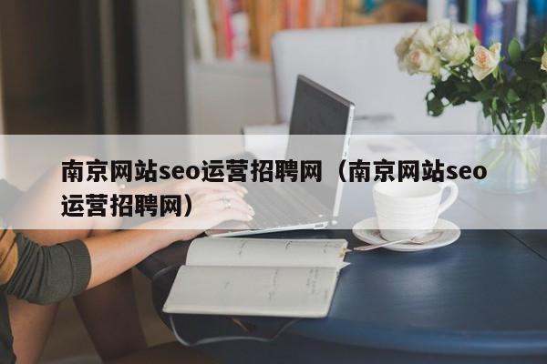 南京网站seo运营招聘网（南京网站seo运营招聘网）