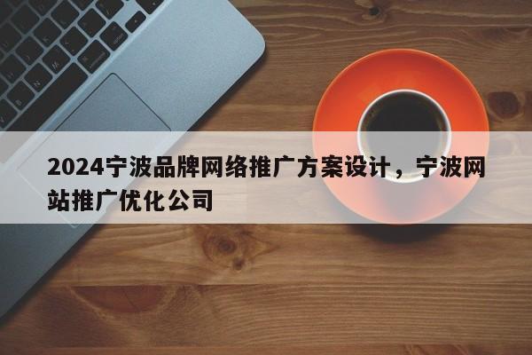 2024宁波品牌网络推广方案设计，宁波网站推广优化公司