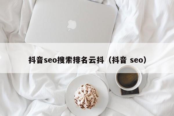 抖音seo搜索排名云抖（抖音 seo）