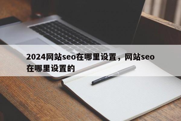 2024网站seo在哪里设置，网站seo在哪里设置的