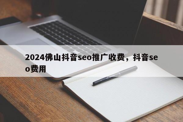 2024佛山抖音seo推广收费，抖音seo费用