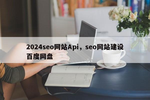 2024seo网站Api，seo网站建设百度网盘