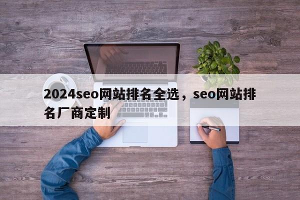 2024seo网站排名全选，seo网站排名厂商定制