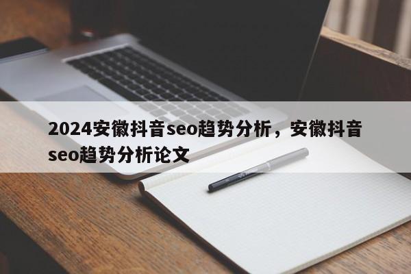 2024安徽抖音seo趋势分析，安徽抖音seo趋势分析论文