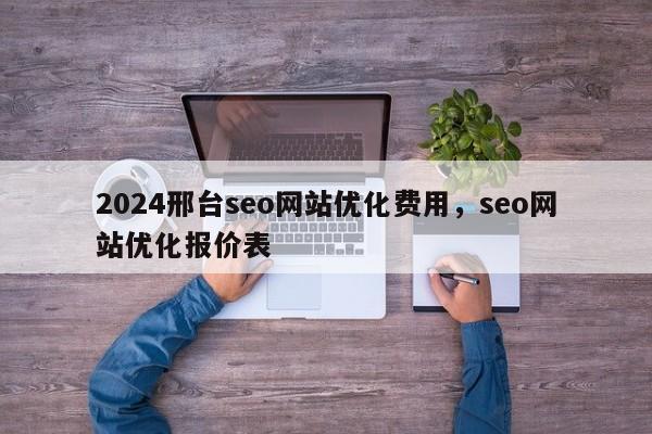 2024邢台seo网站优化费用，seo网站优化报价表