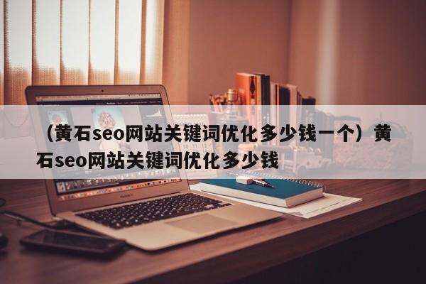 （黄石seo网站关键词优化多少钱一个）黄石seo网站关键词优化多少钱