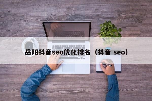 岳阳抖音seo优化排名（抖音 seo）