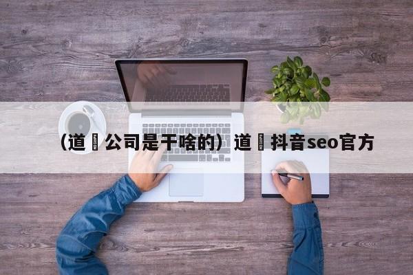 （道滘公司是干啥的）道滘抖音seo官方