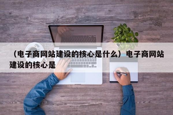 （电子商网站建设的核心是什么）电子商网站建设的核心是