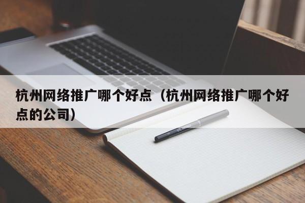 杭州网络推广哪个好点（杭州网络推广哪个好点的公司）